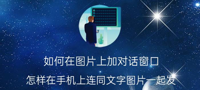 如何在图片上加对话窗口 怎样在手机上连同文字图片一起发？